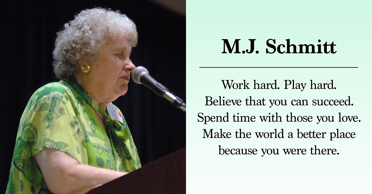 MJ Schmitt - Work hard. Play hard. Believe that you can succeed. Spend time with those you love. Make the world a better place because you were there.